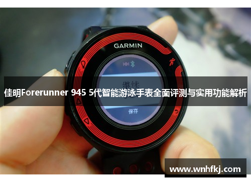 佳明Forerunner 945 5代智能游泳手表全面评测与实用功能解析